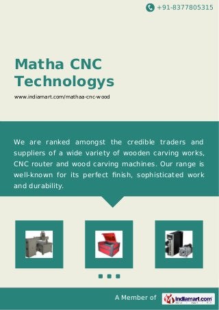 +91-8377805315 
A Member of 
Matha CNC 
Technologys 
www.indiamart.com/mathaa-cnc-wood 
We are ranked amongst the credible traders and 
suppliers of a wide variety of wooden carving works, 
CNC router and wood carving machines. Our range is 
well-known for its perfect finish, sophisticated work 
and durability. 
 