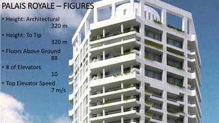 • Height: Architectural
320 m
• Height: To Tip
320 m
• Floors Above Ground
88
• # of Elevators
10
• Top Elevator Speed
7 m/s
PALAIS ROYALE – FIGURES
 