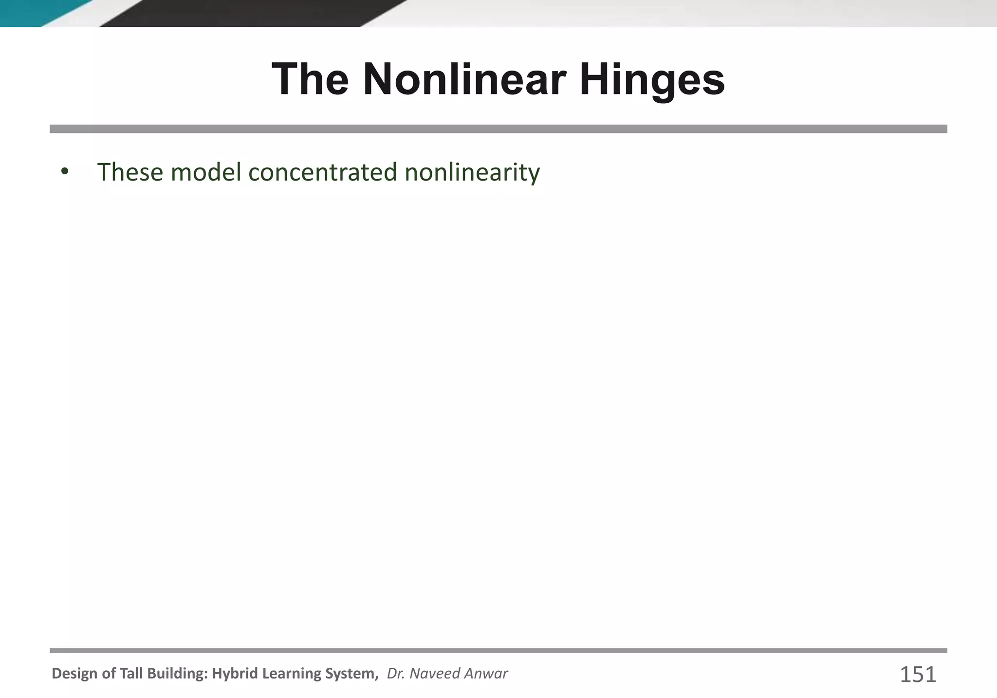 Design of Tall Building: Hybrid Learning System, Dr. Naveed Anwar 151
• These model concentrated nonlinearity
The Nonlinear Hinges
 