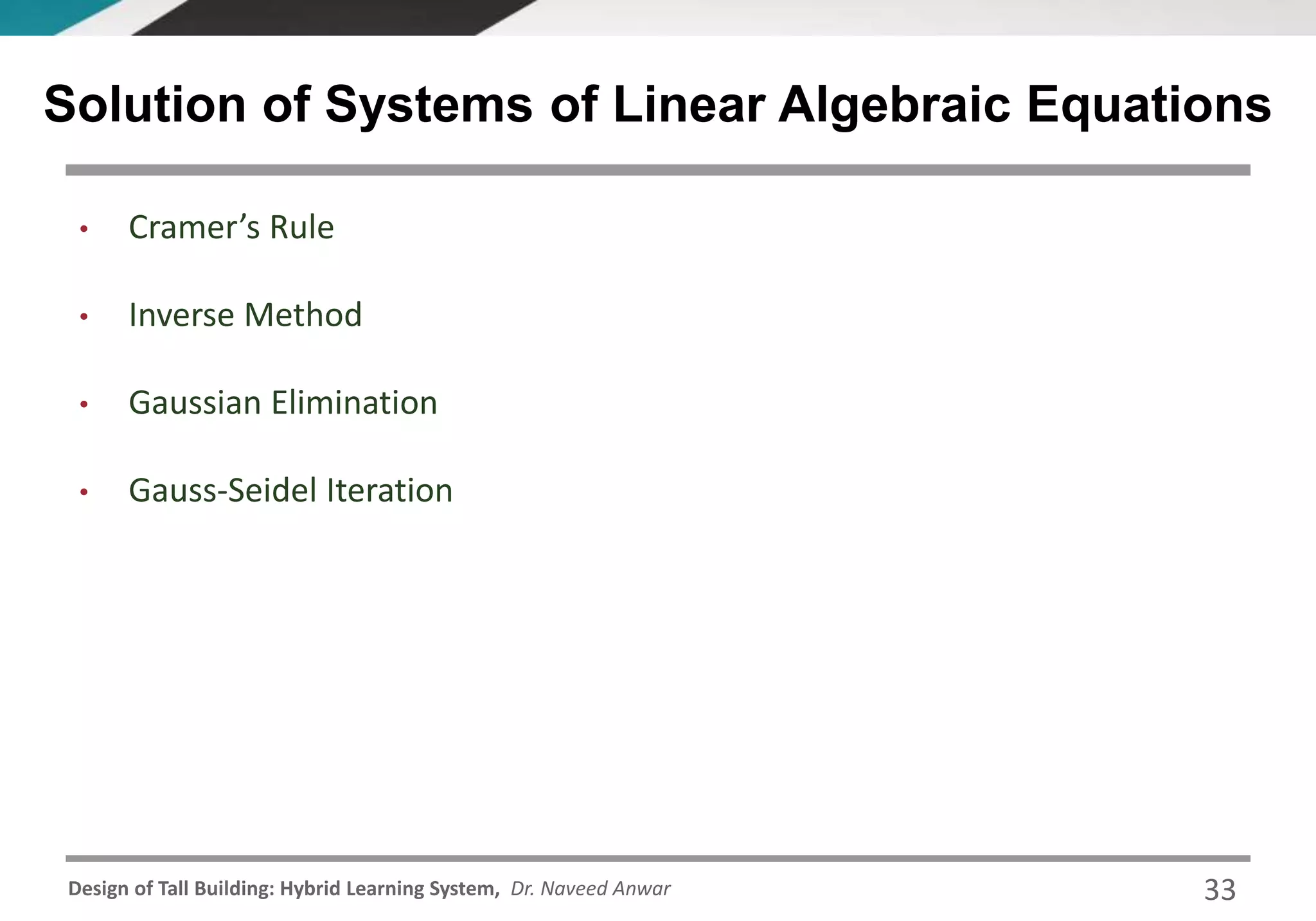 Design of Tall Building: Hybrid Learning System, Dr. Naveed Anwar
• Cramer’s Rule
• Inverse Method
• Gaussian Elimination
• Gauss-Seidel Iteration
Solution of Systems of Linear Algebraic Equations
33
 