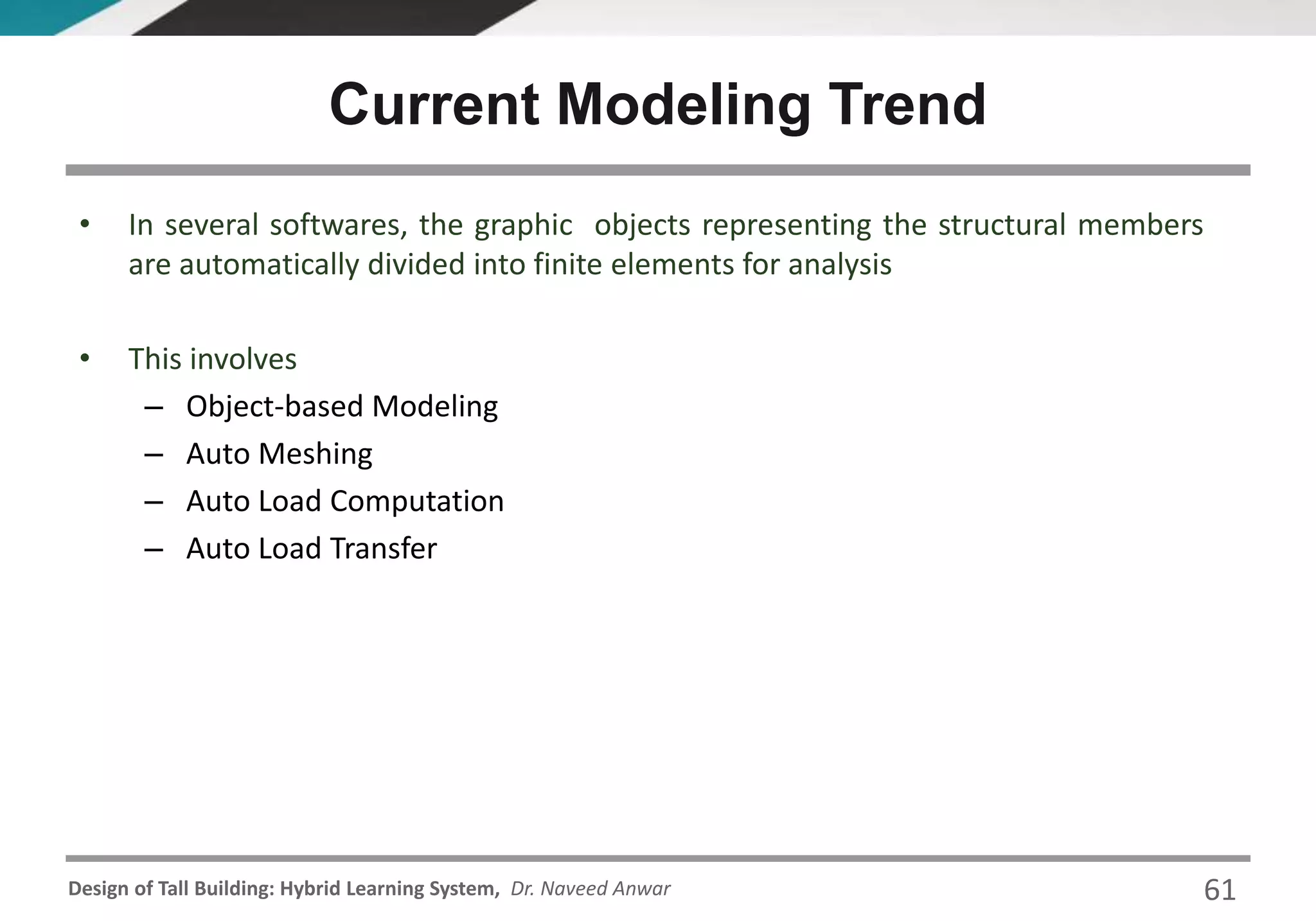 Design of Tall Building: Hybrid Learning System, Dr. Naveed Anwar
• In several softwares, the graphic objects representing the structural members
are automatically divided into finite elements for analysis
• This involves
– Object-based Modeling
– Auto Meshing
– Auto Load Computation
– Auto Load Transfer
Current Modeling Trend
61
 