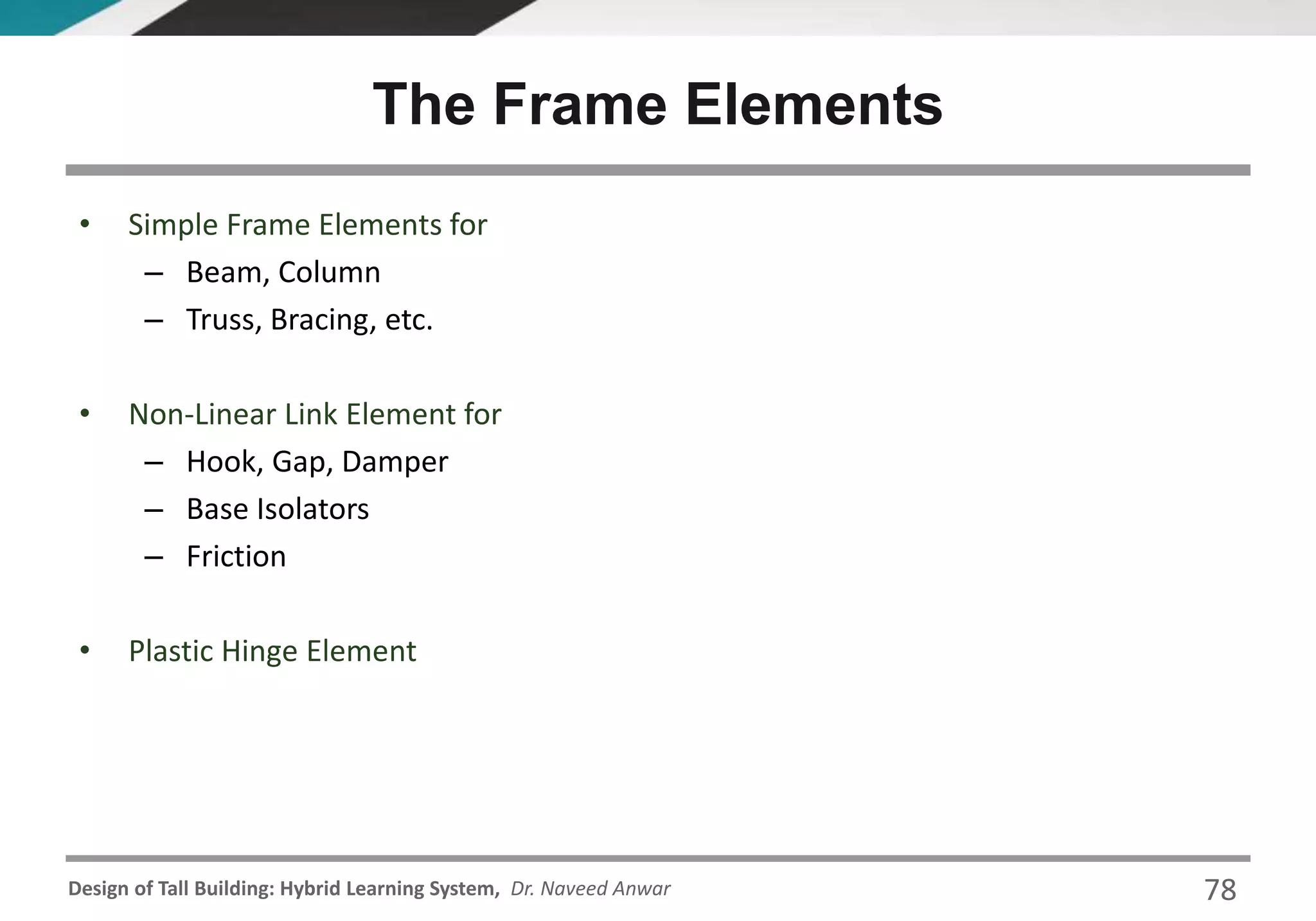 Design of Tall Building: Hybrid Learning System, Dr. Naveed Anwar
• Simple Frame Elements for
– Beam, Column
– Truss, Bracing, etc.
• Non-Linear Link Element for
– Hook, Gap, Damper
– Base Isolators
– Friction
• Plastic Hinge Element
The Frame Elements
78
 