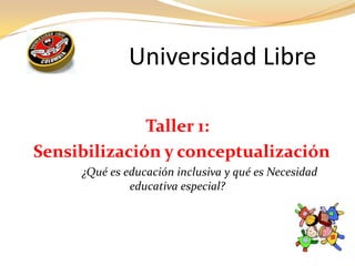 Universidad Libre
Taller 1:
Sensibilización y conceptualización
¿Qué es educación inclusiva y qué es Necesidad
educativa especial?
 