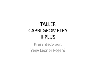 TALLER
CABRI GEOMETRY
II PLUS
Presentado por:
Yeny Leonor Rosero
 