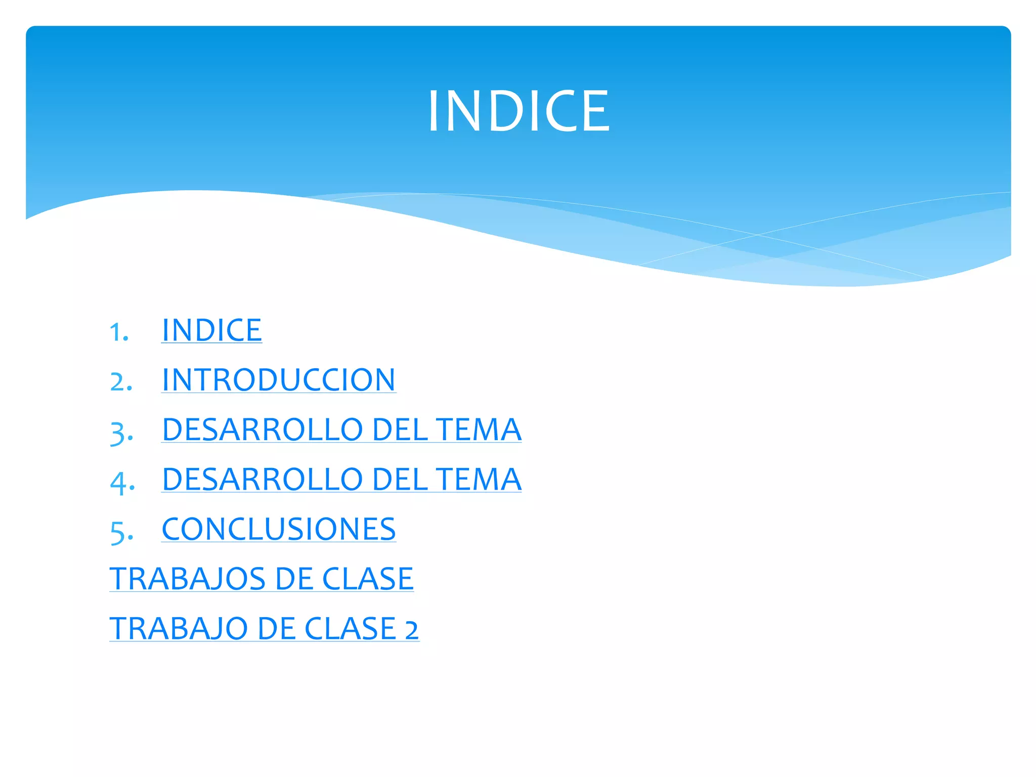 INDICE
1. INDICE
2. INTRODUCCION
3. DESARROLLO DEL TEMA
4. DESARROLLO DEL TEMA
5. CONCLUSIONES
TRABAJOS DE CLASE
TRABAJO DE CLASE 2
