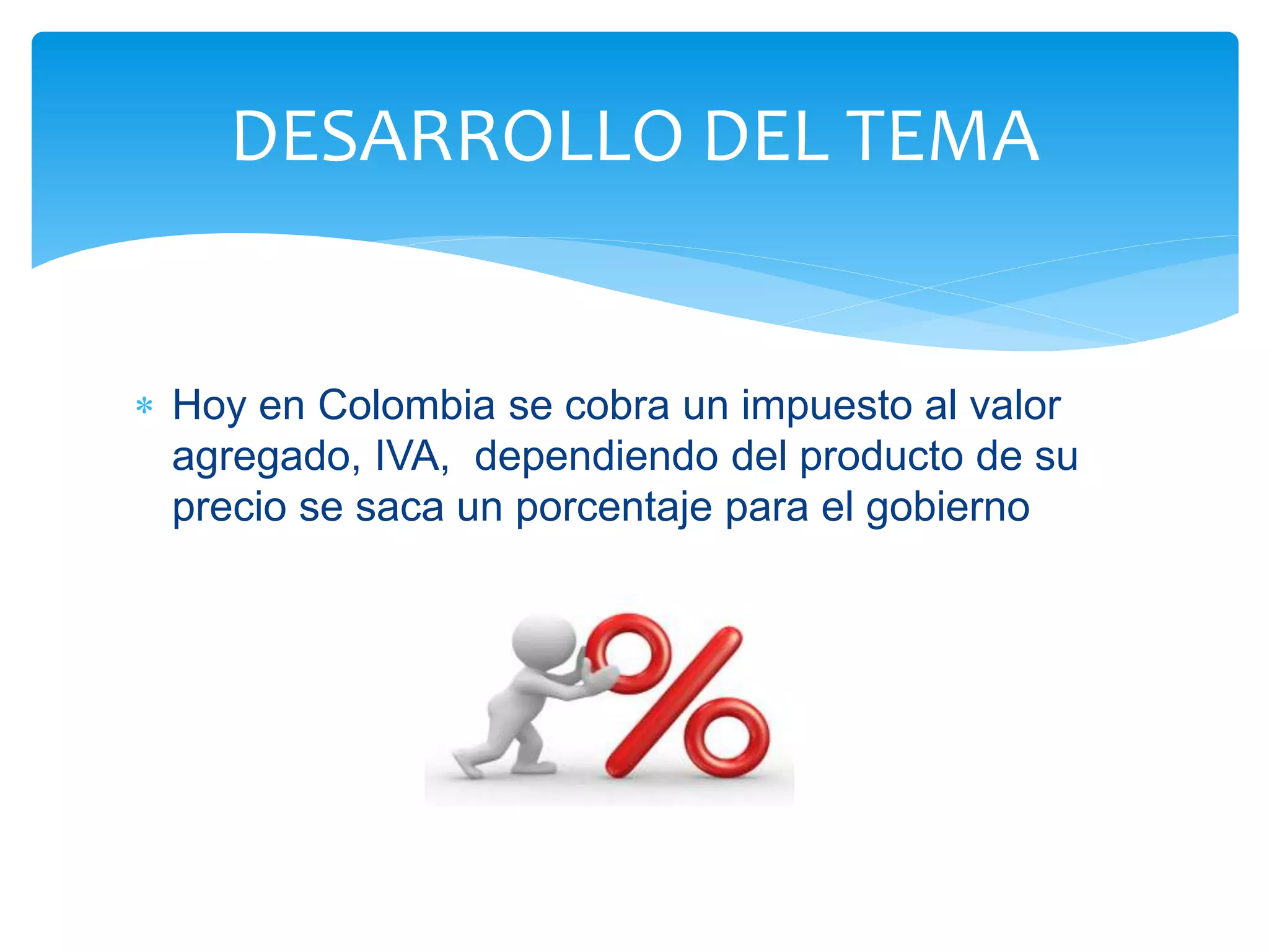 DESARROLLO DEL TEMA
Hoy en Colombia se cobra un impuesto al valor
agregado, IVA, dependiendo del producto de su
precio se saca un porcentaje para el gobierno