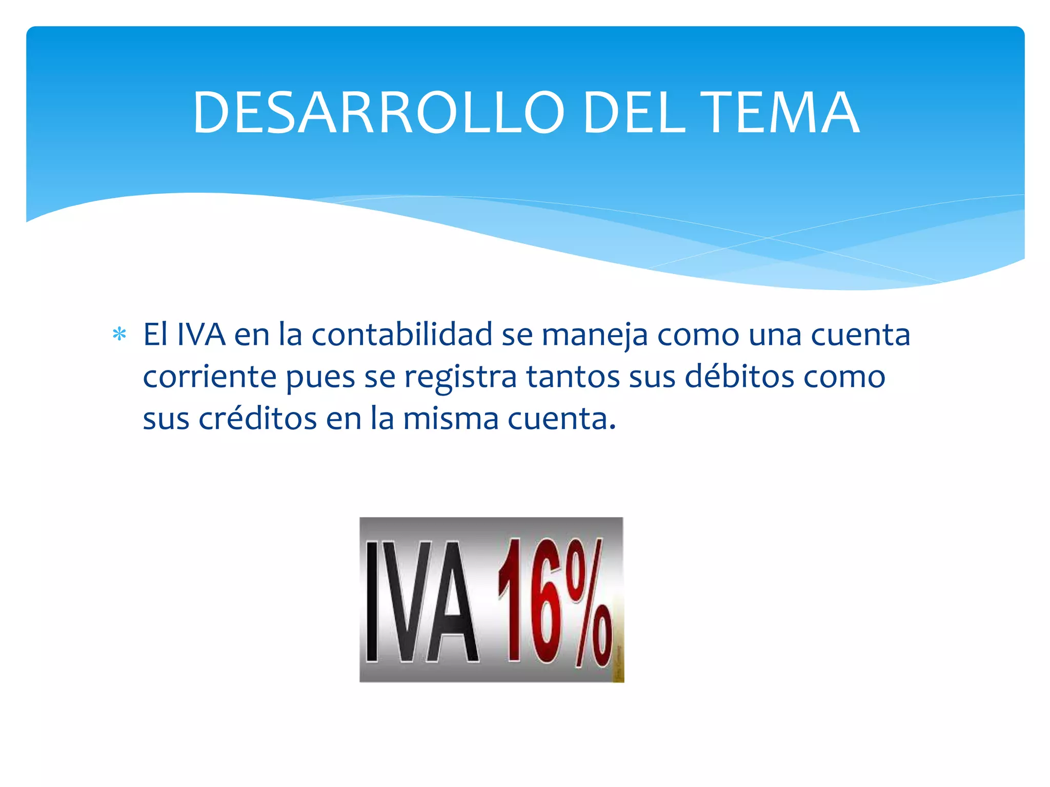 DESARROLLO DEL TEMA
El IVA en la contabilidad se maneja como una cuenta
corriente pues se registra tantos sus débitos como
sus créditos en la misma cuenta.