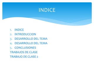 INDICE 
1. INDICE 
2. INTRODUCCION 
3. DESARROLLO DEL TEMA 
4. DESARROLLO DEL TEMA 
5. CONCLUSIONES 
TRABAJOS DE CLASE 
TRABAJO DE CLASE 2 
 