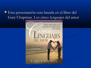  Esta presentación esta basada en el libro delEsta presentación esta basada en el libro del
Gary Chapman. Los cinco lenguajes del amorGary Chapman. Los cinco lenguajes del amor
 