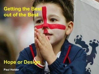 Getting the Best
out of the Best
Hope or Design
Paul Holder
 