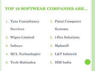 1. Tata Consultancy   1. Patni Computer

  Services               Systems

2. Wipro Limited      2. i-flex Solutions

3. Infosys            3. MphasiS

4. HCL Technologies   4. L&T Infotech

5. Tech Mahindra      5. IBM India
 
