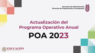 Actualización del
Programa Operativo Anual
Secretaría de Administración
Dirección de Programación y Presupuesto
POA 2023
 