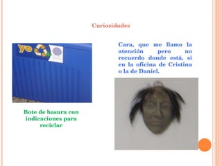 Curiosidades Bote de basura con indicaciones para reciclar Cara, que me llamo la atención pero no recuerdo donde está, si en la oficina de Cristina o la de Daniel. 