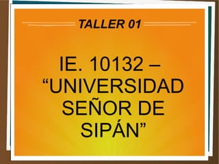 TALLER 01
IE. 10132 –
“UNIVERSIDAD
SEÑOR DE
SIPÁN”
 