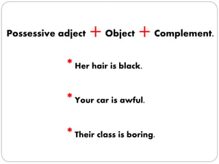 Possessive adject +Object +Complement.
*Her hair is black.
*Your car is awful.
*Their class is boring.
 