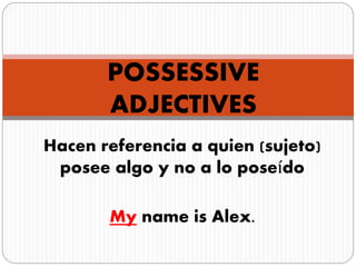POSSESSIVE
ADJECTIVES
Hacen referencia a quien (sujeto)
posee algo y no a lo poseído
My name is Alex.
 