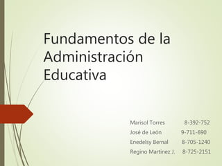 Fundamentos de la
Administración
Educativa
Marisol Torres 8-392-752
José de León 9-711-690
Enedelsy Bernal 8-705-1240
Regino Martinez J. 8-725-2151
 