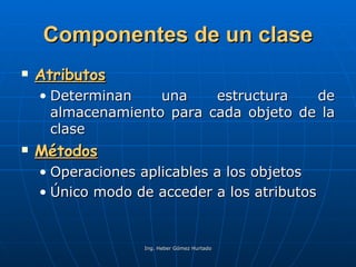 Componentes de un clase Atributos Determinan una estructura de almacenamiento para cada objeto de la clase Métodos Operaciones aplicables a los objetos Único modo de acceder a los atributos 