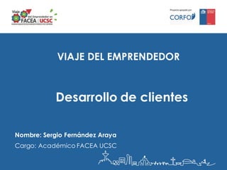 VIAJE DEL EMPRENDEDOR
Nombre: Sergio Fernández Araya
Cargo: Académico FACEA UCSC
Desarrollo de clientes
 