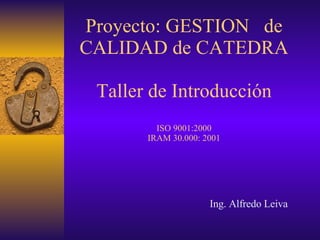 Proyecto: GESTION  de CALIDAD de CATEDRA Taller de Introducción   ISO 9001:2000 IRAM 30.000: 2001 Ing. Alfredo Leiva 
