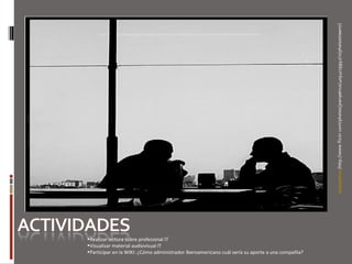 Realizar lectura sobre profesional IT Visualizar material audiovisual IT Participar en la WIKI:  ¿Cómo administrador Iberoamericano cuál sería su aporte a una compañía? 