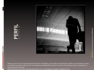 prestar sus servicios en organizaciones financieras, industriales y comerciales, tanto del sector público como del sector privado, en el ámbito nacional e internacional: ser empresario independiente; asesor y consultor de empresas: hacer investigación en Administración y Finanzas. (http://iberoamericana.edu.co/index.php?option=com_content&task=view&id=272&Itemid=512) 