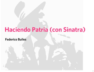 Haciendo Patria (con Sinatra)
Federico Builes




                                1
 