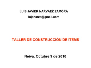 TALLER DE CONSTRUCCIÓN DE ÍTEMS
Neiva, Octubre 9 de 2010
LUIS JAVIER NARVÁEZ ZAMORA
lujanarza@gmail.com
 