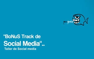 "BoNuS Track de
Social Media"..
Taller de Social media
 