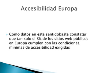 Como datos en este sentidobaste constatar que tan solo el 3% de los sitios web públicos en Europa cumplen con las condiciones mínimas de accesibilidad exigidasAccesibilidad Europa