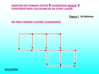 DESPUES DE FORMAR ESTOS 5 CUADRADOS MUEVE   2
    FÓSFOROS PARA COLOCARLOS EN OTRO LUGAR.


                                        Figura 1 16 fósforos

    SE PIDE FORMAR CUATRO CUADRADOS.




SOLUCIÓN
 