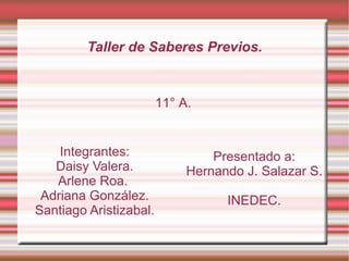 Taller de Saberes Previos. Integrantes: Daisy Valera. Arlene Roa.  Adriana González. Santiago Aristizabal. Presentado a: Hernando J. Salazar S. INEDEC. 11° A. 
