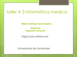 taller # 3 informática medica

       Mario enrique arce Suarez
               Medicina
           Segundo semestre

       Olga lucia Arrieta roa



     Universidad de Santander
 