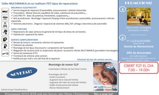Taller MULTIMARCA on es realitzen TOT tipus de reparacions:                                                                      PROMOCIONS!
            MECÀNICA I ELECTRICITAT
             Servei integral de reparació d’automòbils, autocaravanes i vehicles industrials.                               1
             Pneumàtics - Alinear direcció, equilibrat de rodes, substitució de pneumàtics,...
             Línia PRE-ITV - Banc de potència, frenòmetre, suspensions,...
             Aire acondicionat - Muntatge i reparació d'equips d'aire acondicionat a automòbils, autocaravanes i vehicles
            industrials.
             Sistemes electrònics - Diagnosi i reparació de sistemes ABS, ESP, airbags i electrònica del automòbil.
                                                                                                                                   Porta un amic i aconsegueix
            XAPA I PINTURA
                                                                                                                                     descomptes increïbles!
             Reparacions de xapa i pintura en general de tot tipus de danys de carrosseria.
             Substitució i reparació de vidres.

            SERVEIS COMPLEMENTARIS
                                                                                                                             2
                                                                                                                                    De l’1 al 30 de NOVEMBRE
             Rentat de motors, carrosseria, interiors i/o tapisseries.                                                                     Vine a fer la
             Poliment de vehicles.
             Muntatge de tot tipus d'accessoris i components de l'automòbil.
                                                                                                                                 Revisió de Manteniment
             Magatzem de recanvis amb un ampli estoc de peces i accessoris oficials MULTIMARCA (proveïdors homologats).
             Servei de tramitació d'ITV.                                                                                           20% de descompte
             Tramitació de sinistres amb contrari.                                                                                       en molts recanvis!
             Notificació per mail o sms del final de la reparació              Informa’t de tots els nostres serveis...
                                                                                                                             (bateries, filtres, discs i pastilles de fre, kits de
                                                                                                                                   distribució, escalfadors, bugies,...)

                                                    Muntatge de motor GLP
                                                                                                                                 OBERT TOT EL DIA
                                                    Instal·ladors Oficials de Gas Point Center.
                                                                                                                                  7.00 – 19.00h
                                                    Avantatges del GLP:
                                                    - Estalvi econòmic
                                                    - Augment de la vida del Vehicle
                                                    - Augment del valor de venta del Vehicle
                                                    - Doble d’autonomia del Vehicle
                                                    - Menor Manteniment
Calcula el que t’estalviaries a:

    Pròximament NOVA WEB amb més Serveis, més Ofertes i Promocions, … Més a prop teu!
 