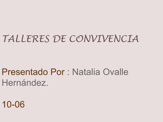 TALLERES DE CONVIVENCIA


Presentado Por : Natalia Ovalle
Hernández.

10-06
 