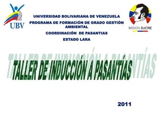 UNIVERSIDAD BOLIVARIANA DE VENEZUELA
PROGRAMA DE FORMACIÓN DE GRADO GESTIÓN
              AMBIENTAL
      COORDINACIÓN DE PASANTIAS
             ESTADO LARA




                                    2011
 