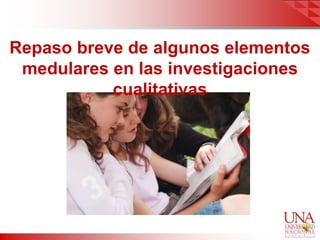 Repaso breve de algunos elementos
 medulares en las investigaciones
           cualitativas
 