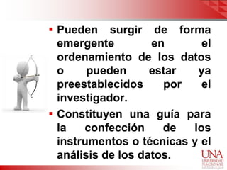  Pueden surgir de forma
  emergente         en      el
  ordenamiento de los datos
  o     pueden      estar  ya
  preestablecidos     por   el
  investigador.
 Constituyen una guía para
  la   confección     de  los
  instrumentos o técnicas y el
  análisis de los datos.
 