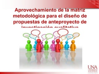 Aprovechamiento de la matriz
metodológica para el diseño de
propuestas de anteproyecto de
   investigación cualitativa
 