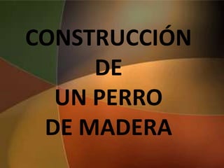 CONSTRUCCIÓN
     DE
  UN PERRO
 DE MADERA
 