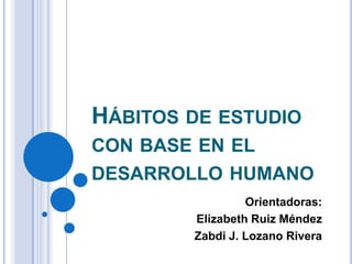 HÁBITOS DE ESTUDIO
CON BASE EN EL
DESARROLLO HUMANO
                 Orientadoras:
        Elizabeth Ruiz Méndez
        Zabdi J. Lozano Rivera
 