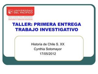 TALLER: PRIMERA ENTREGA
 TRABAJO INVESTIGATIVO


      Historia de Chile S. XX
       Cynthia Sotomayor
            17/05/2012
 