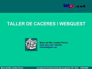 Maria del Mar Lluelles Perera   Jornada de Formació Inicial dels programes TIC i ECA  16/04/2008 TALLER DE CACERES I WEBQUEST Maria del Mar Lluelles Perera www.xtec.cat/~mlluelle [email_address]   