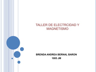 TALLER DE ELECTRCIDAD Y
      MAGNETISMO




BRENDA ANDREA BERNAL BARON
          1005 JM
 