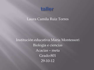 Laura Camila Ruiz Torres




Institución educativa María Montessori
           Biología e ciencias
             Acacias – meta
               Grado:801
                29-10-12
 
