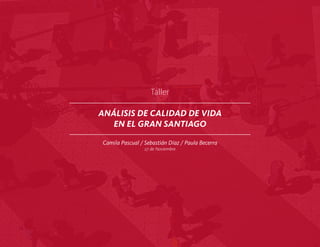 Taller

ANÁLISIS DE CALIDAD DE VIDA
   EN EL GRAN SANTIAGO

Camila Pascual / Sebastián Díaz / Paula Becerra
                 27 de Noviembre
 