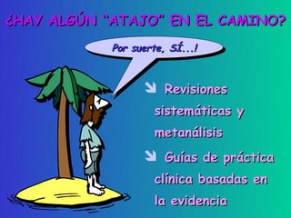 ¿HAY ALGÚN “ATAJO” EN EL CAMINO?
            Por suerte, SÍ...!
            Por suerte, SÍ...!


                   Revisiones
                    sistemáticas y
                    metanálisis
                   Guías de práctica
                    clínica basadas en
                    la evidencia
 
