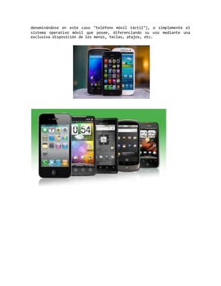 denominándose en este caso "teléfono móvil táctil"), o simplemente el
sistema operativo móvil que posee, diferenciando su uso mediante una
exclusiva disposición de los menús, teclas, atajos, etc.
 