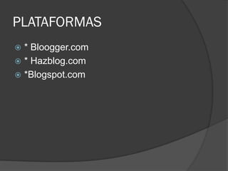 PLATAFORMAS
 * Bloogger.com
 * Hazblog.com
 *Blogspot.com
 