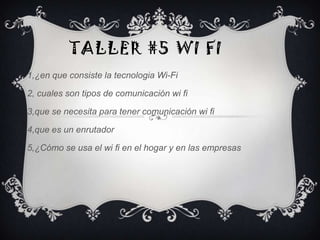 TALLER #5 WI FI
1,¿en que consiste la tecnologia Wi-Fi

2, cuales son tipos de comunicación wi fi

3,que se necesita para tener comunicación wi fi

4,que es un enrutador

5,¿Cómo se usa el wi fi en el hogar y en las empresas
 